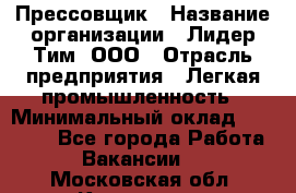 Прессовщик › Название организации ­ Лидер Тим, ООО › Отрасль предприятия ­ Легкая промышленность › Минимальный оклад ­ 27 000 - Все города Работа » Вакансии   . Московская обл.,Климовск г.